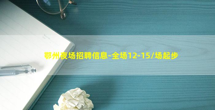 鄂州夜场招聘信息-全场12-15/场起步